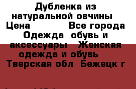 Дубленка из натуральной овчины › Цена ­ 8 000 - Все города Одежда, обувь и аксессуары » Женская одежда и обувь   . Тверская обл.,Бежецк г.